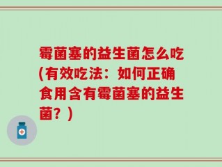 霉菌塞的益生菌怎么吃(有效吃法：如何正确食用含有霉菌塞的益生菌？)
