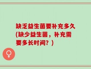 缺乏益生菌要补充多久(缺少益生菌，补充需要多长时间？)