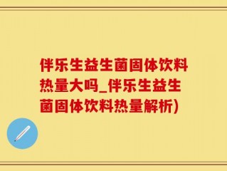 伴乐生益生菌固体饮料热量大吗_伴乐生益生菌固体饮料热量解析)