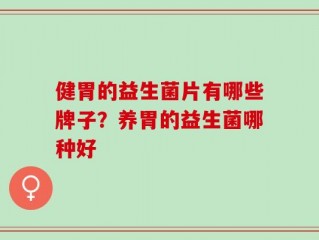 健胃的益生菌片有哪些牌子？养胃的益生菌哪种好