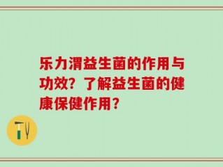 乐力渭益生菌的作用与功效？了解益生菌的健康保健作用？