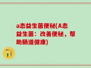 a态益生菌便秘(A态益生菌：改善便秘，帮助肠道健康)