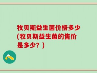 牧贝斯益生菌价格多少(牧贝斯益生菌的售价是多少？)