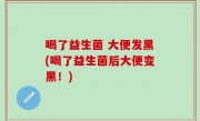 喝了益生菌 大便发黑(喝了益生菌后大便变黑！)