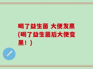 喝了益生菌 大便发黑(喝了益生菌后大便变黑！)