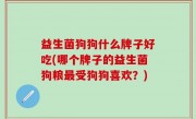 益生菌狗狗什么牌子好吃(哪个牌子的益生菌狗粮最受狗狗喜欢？)
