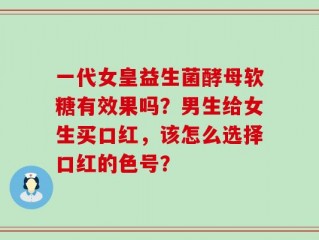 一代女皇益生菌酵母软糖有效果吗？男生给女生买口红，该怎么选择口红的色号？