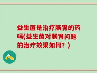 益生菌是治疗肠胃的药吗(益生菌对肠胃问题的治疗效果如何？)