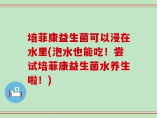 培菲康益生菌可以浸在水里(泡水也能吃！尝试培菲康益生菌水养生啦！)