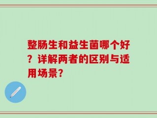 整肠生和益生菌哪个好？详解两者的区别与适用场景？