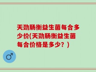天劲肠衡益生菌每合多少价(天劲肠衡益生菌每合价格是多少？)