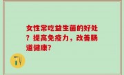 女性常吃益生菌的好处？提高免疫力，改善肠道健康？