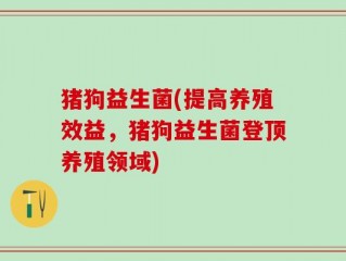 猪狗益生菌(提高养殖效益，猪狗益生菌登顶养殖领域)