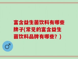 富含益生菌饮料有哪些牌子(常见的富含益生菌饮料品牌有哪些？)
