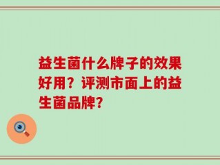 益生菌什么牌子的效果好用？评测市面上的益生菌品牌？