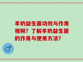 羊奶益生菌功效与作用视频？了解羊奶益生菌的作用与使用方法？