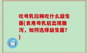 吃母乳拉稀吃什么益生菌(食用母乳后出现腹泻，如何选择益生菌？)