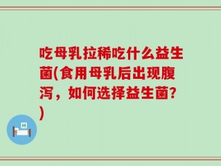 吃母乳拉稀吃什么益生菌(食用母乳后出现腹泻，如何选择益生菌？)