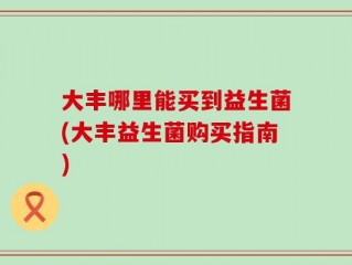 大丰哪里能买到益生菌(大丰益生菌购买指南)