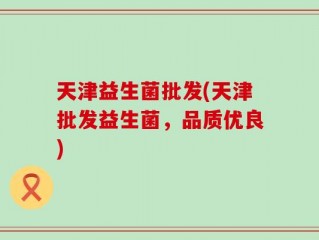天津益生菌批发(天津批发益生菌，品质优良)