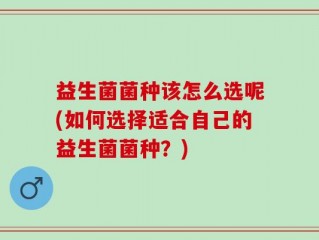 益生菌菌种该怎么选呢(如何选择适合自己的益生菌菌种？)