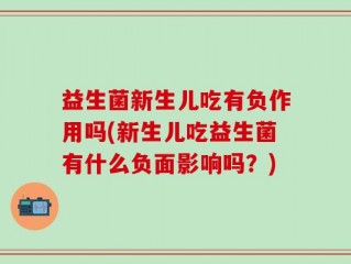 益生菌新生儿吃有负作用吗(新生儿吃益生菌有什么负面影响吗？)