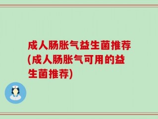 成人肠胀气益生菌推荐(成人肠胀气可用的益生菌推荐)