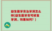 益生菌牙膏治牙洞怎么样(益生菌牙膏可修复牙洞，效果如何？)