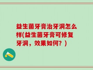 益生菌牙膏治牙洞怎么样(益生菌牙膏可修复牙洞，效果如何？)