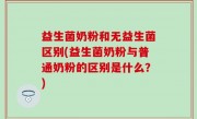 益生菌奶粉和无益生菌区别(益生菌奶粉与普通奶粉的区别是什么？)