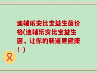 迪辅乐安比宝益生菌价格(迪辅乐安比宝益生菌，让你的肠道更健康！)