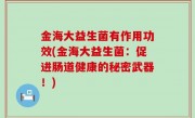 金海大益生菌有作用功效(金海大益生菌：促进肠道健康的秘密武器！)