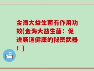 金海大益生菌有作用功效(金海大益生菌：促进肠道健康的秘密武器！)