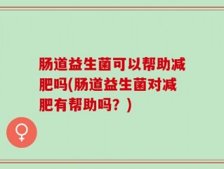 肠道益生菌可以帮助减肥吗(肠道益生菌对减肥有帮助吗？)