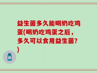 益生菌多久能喝奶吃鸡蛋(喝奶吃鸡蛋之后，多久可以食用益生菌？)