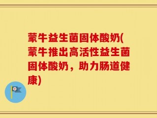 蒙牛益生菌固体酸奶(蒙牛推出高活性益生菌固体酸奶，助力肠道健康)