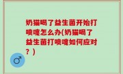 奶猫喝了益生菌开始打喷嚏怎么办(奶猫喝了益生菌打喷嚏如何应对？)