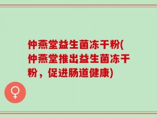 仲燕堂益生菌冻干粉(仲燕堂推出益生菌冻干粉，促进肠道健康)