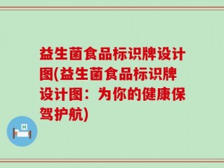 益生菌食品标识牌设计图(益生菌食品标识牌设计图：为你的健康保驾护航)