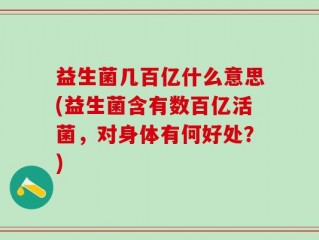 益生菌几百亿什么意思(益生菌含有数百亿活菌，对身体有何好处？)