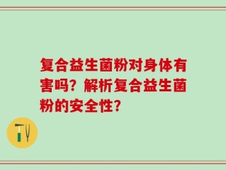 复合益生菌粉对身体有害吗？解析复合益生菌粉的安全性？