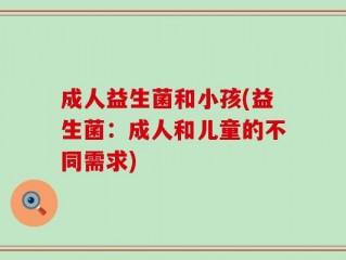 成人益生菌和小孩(益生菌：成人和儿童的不同需求)