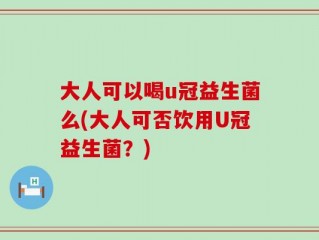 大人可以喝u冠益生菌么(大人可否饮用U冠益生菌？)