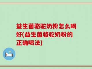 益生菌骆驼奶粉怎么喝好(益生菌骆驼奶粉的正确喝法)