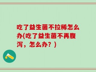 吃了益生菌不拉稀怎么办(吃了益生菌不再腹泻，怎么办？)