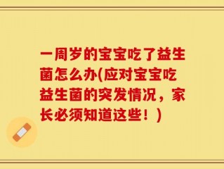 一周岁的宝宝吃了益生菌怎么办(应对宝宝吃益生菌的突发情况，家长必须知道这些！)