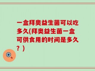 一盒拜奥益生菌可以吃多久(拜奥益生菌一盒可供食用的时间是多久？)