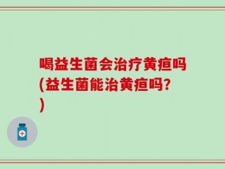 喝益生菌会治疗黄疸吗(益生菌能治黄疸吗？)