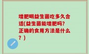 增肥喝益生菌吃多久合适(益生菌能增肥吗？正确的食用方法是什么？)