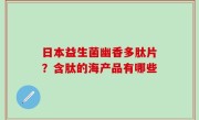 日本益生菌幽香多肽片？含肽的海产品有哪些
